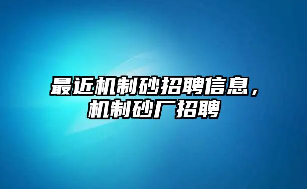 最近機制砂招聘信息，機制砂廠招聘