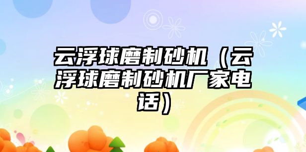 云浮球磨制砂機（云浮球磨制砂機廠家電話）