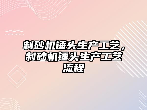 制砂機錘頭生產工藝，制砂機錘頭生產工藝流程