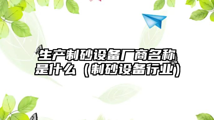 生產制砂設備廠商名稱是什么（制砂設備行業）