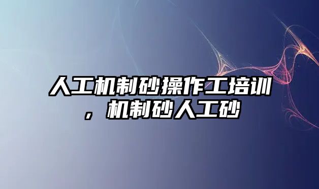 人工機(jī)制砂操作工培訓(xùn)，機(jī)制砂人工砂