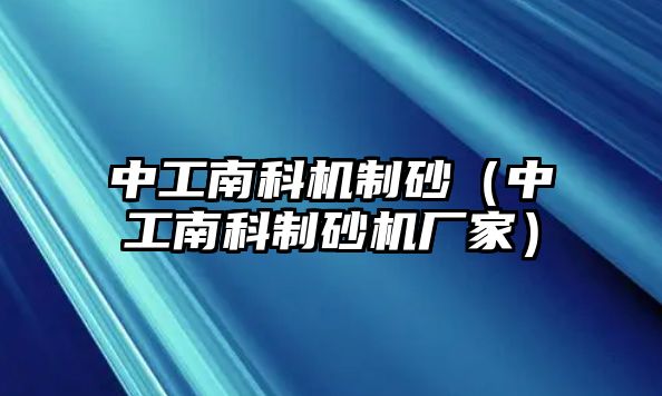 中工南科機(jī)制砂（中工南科制砂機(jī)廠家）