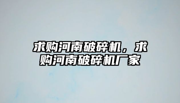 求購河南破碎機，求購河南破碎機廠家