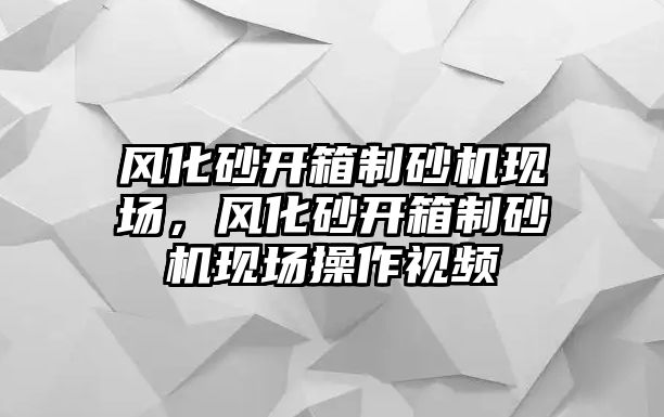 風化砂開箱制砂機現場，風化砂開箱制砂機現場操作視頻