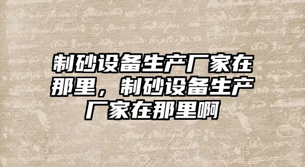 制砂設備生產廠家在那里，制砂設備生產廠家在那里啊