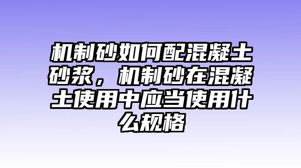 機制砂如何配混凝土砂漿，機制砂在混凝土使用中應當使用什么規格