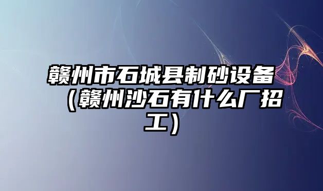 贛州市石城縣制砂設(shè)備（贛州沙石有什么廠招工）