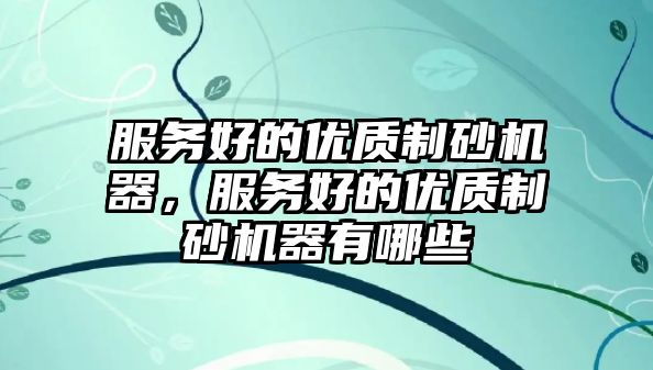 服務好的優質制砂機器，服務好的優質制砂機器有哪些