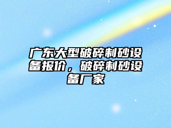 廣東大型破碎制砂設備報價，破碎制砂設備廠家