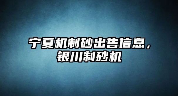 寧夏機制砂出售信息，銀川制砂機