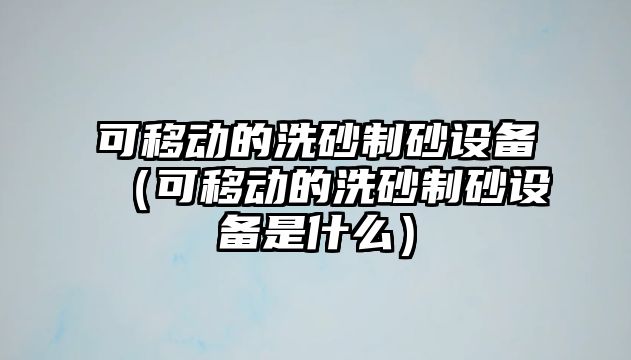 可移動的洗砂制砂設備（可移動的洗砂制砂設備是什么）