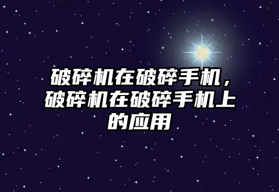 破碎機在破碎手機，破碎機在破碎手機上的應用