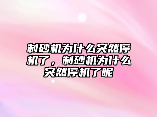 制砂機為什么突然停機了，制砂機為什么突然停機了呢