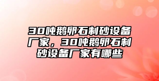 30噸鵝卵石制砂設備廠家，30噸鵝卵石制砂設備廠家有哪些