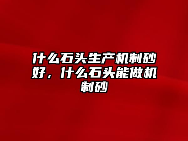 什么石頭生產機制砂好，什么石頭能做機制砂