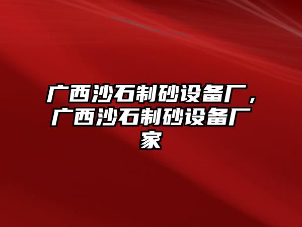 廣西沙石制砂設(shè)備廠，廣西沙石制砂設(shè)備廠家