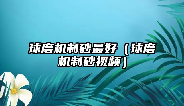 球磨機制砂最好（球磨機制砂視頻）