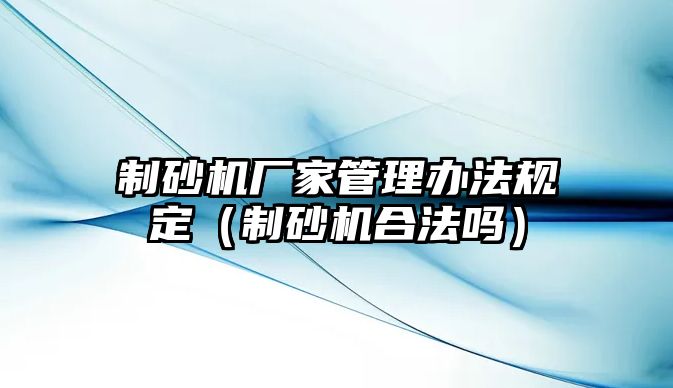 制砂機廠家管理辦法規定（制砂機合法嗎）