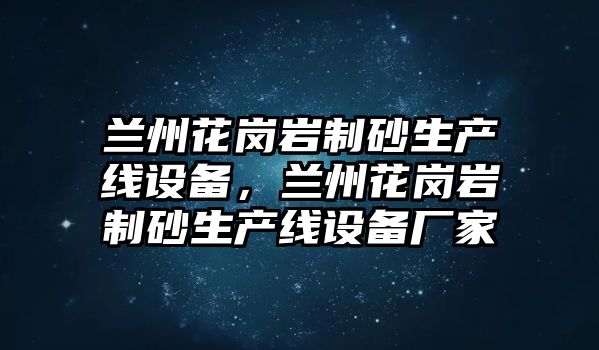 蘭州花崗巖制砂生產線設備，蘭州花崗巖制砂生產線設備廠家