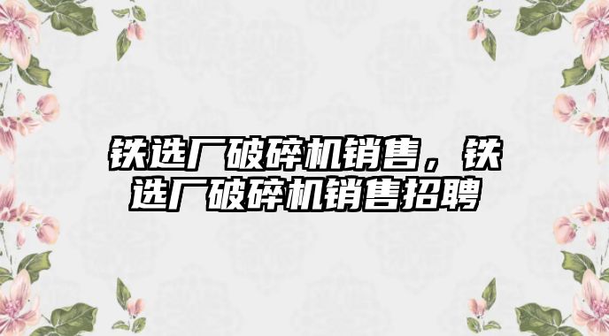 鐵選廠破碎機銷售，鐵選廠破碎機銷售招聘