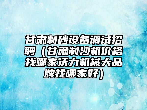 甘肅制砂設備調試招聘（甘肅制沙機價格找哪家沃力機械大品牌找哪家好）