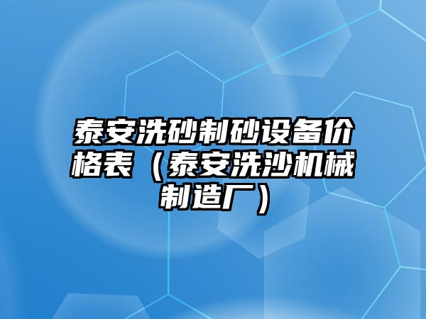 泰安洗砂制砂設備價格表（泰安洗沙機械制造廠）