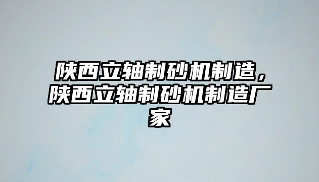 陜西立軸制砂機制造，陜西立軸制砂機制造廠家