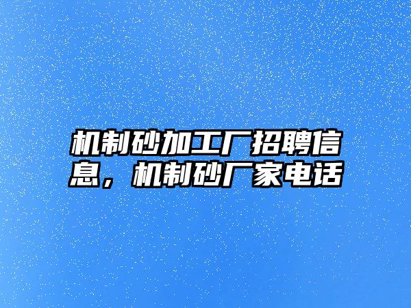 機制砂加工廠招聘信息，機制砂廠家電話