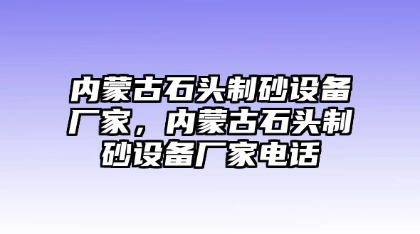 內(nèi)蒙古石頭制砂設備廠家，內(nèi)蒙古石頭制砂設備廠家電話