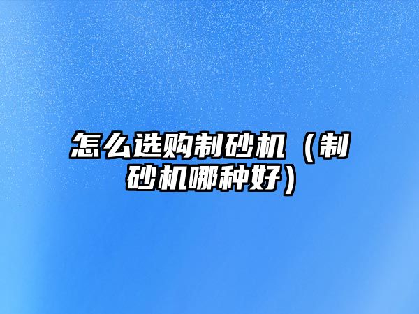 怎么選購制砂機（制砂機哪種好）