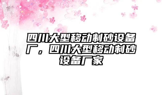 四川大型移動制砂設備廠，四川大型移動制砂設備廠家