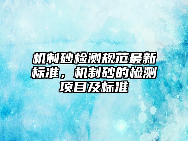 機制砂檢測規范最新標準，機制砂的檢測項目及標準