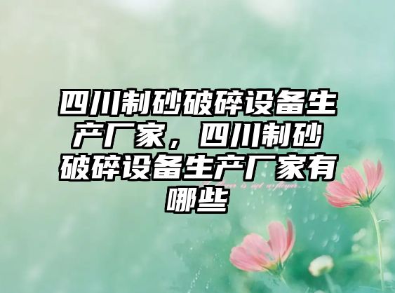 四川制砂破碎設備生產(chǎn)廠家，四川制砂破碎設備生產(chǎn)廠家有哪些