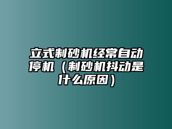 立式制砂機經常自動停機（制砂機抖動是什么原因）