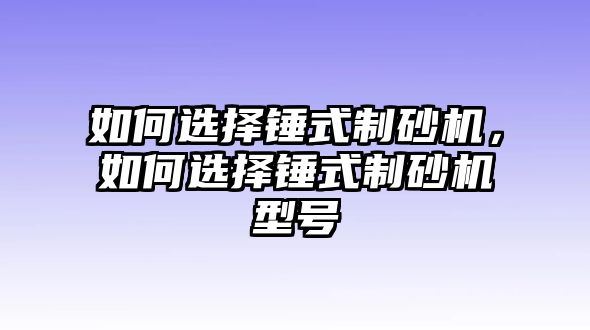 如何選擇錘式制砂機，如何選擇錘式制砂機型號