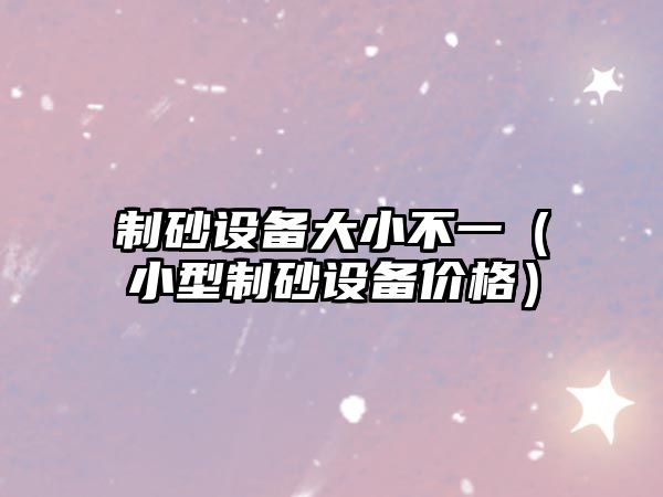 制砂設備大小不一（小型制砂設備價格）