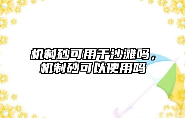 機制砂可用于沙灘嗎，機制砂可以使用嗎