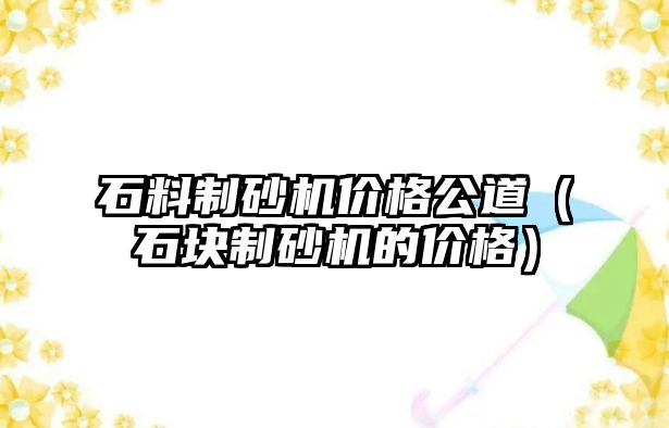 石料制砂機價格公道（石塊制砂機的價格）