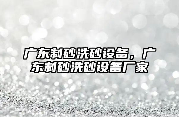 廣東制砂洗砂設備，廣東制砂洗砂設備廠家