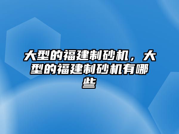 大型的福建制砂機(jī)，大型的福建制砂機(jī)有哪些