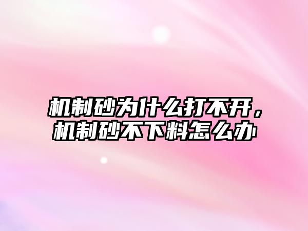 機制砂為什么打不開，機制砂不下料怎么辦