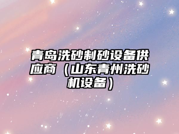 青島洗砂制砂設備供應商（山東青州洗砂機設備）