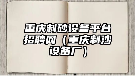 重慶制砂設備平臺招聘網（重慶制沙設備廠）