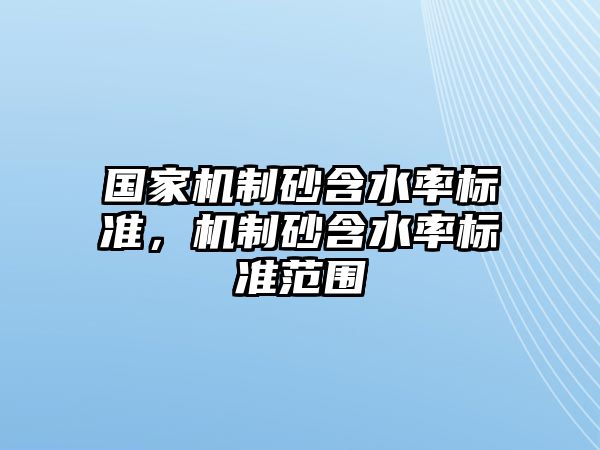 國家機制砂含水率標準，機制砂含水率標準范圍