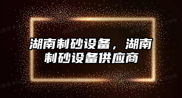 湖南制砂設備，湖南制砂設備供應商