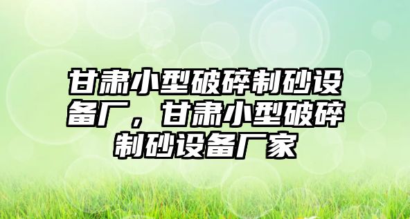 甘肅小型破碎制砂設備廠，甘肅小型破碎制砂設備廠家