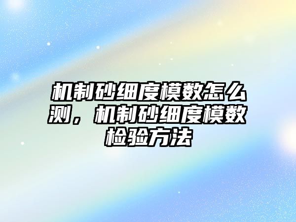 機制砂細度模數怎么測，機制砂細度模數檢驗方法