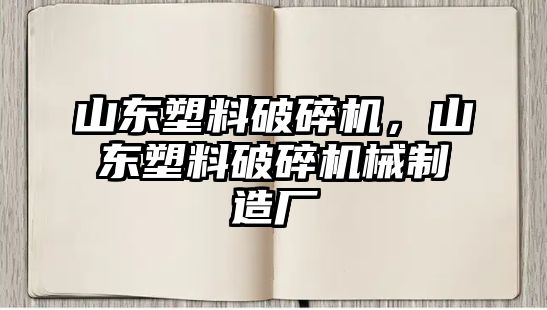 山東塑料破碎機(jī)，山東塑料破碎機(jī)械制造廠