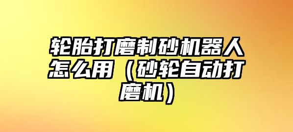 輪胎打磨制砂機器人怎么用（砂輪自動打磨機）