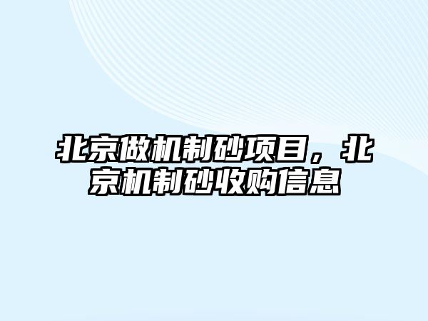 北京做機制砂項目，北京機制砂收購信息